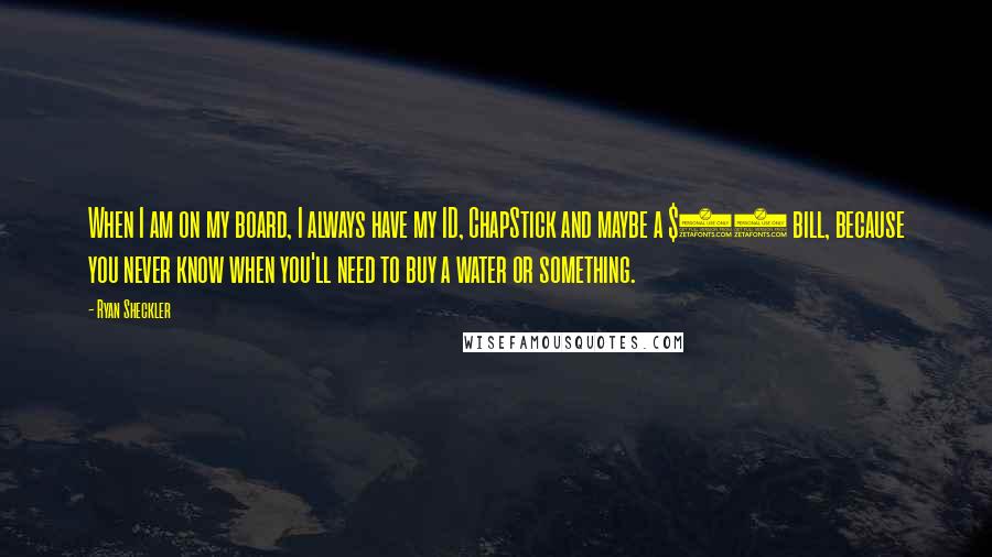 Ryan Sheckler Quotes: When I am on my board, I always have my ID, ChapStick and maybe a $20 bill, because you never know when you'll need to buy a water or something.