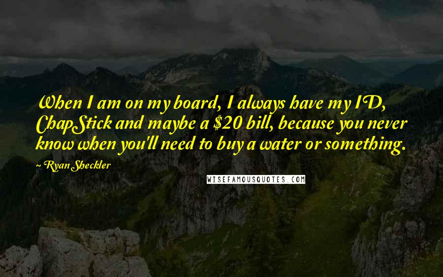 Ryan Sheckler Quotes: When I am on my board, I always have my ID, ChapStick and maybe a $20 bill, because you never know when you'll need to buy a water or something.