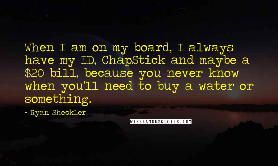 Ryan Sheckler Quotes: When I am on my board, I always have my ID, ChapStick and maybe a $20 bill, because you never know when you'll need to buy a water or something.