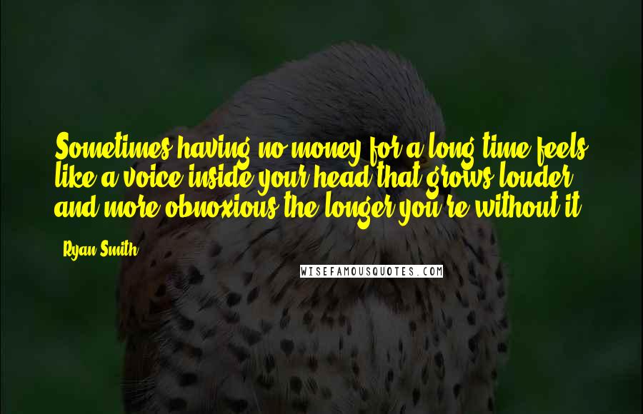 Ryan Smith Quotes: Sometimes having no money for a long time feels like a voice inside your head that grows louder and more obnoxious the longer you're without it.