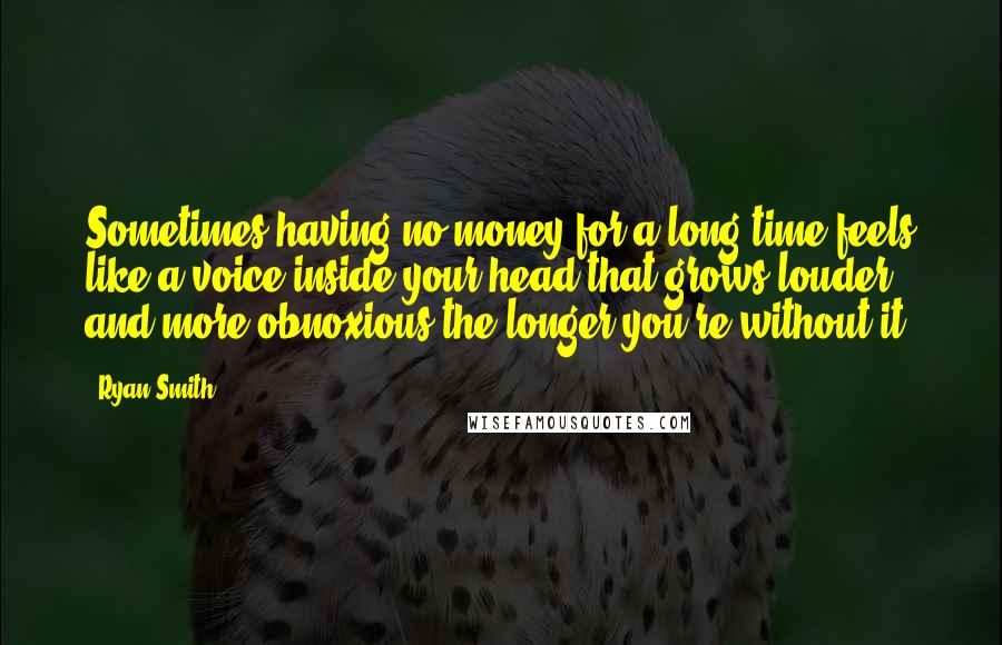 Ryan Smith Quotes: Sometimes having no money for a long time feels like a voice inside your head that grows louder and more obnoxious the longer you're without it.