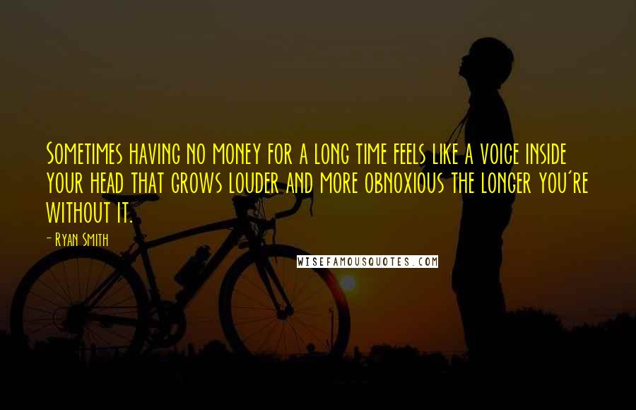 Ryan Smith Quotes: Sometimes having no money for a long time feels like a voice inside your head that grows louder and more obnoxious the longer you're without it.