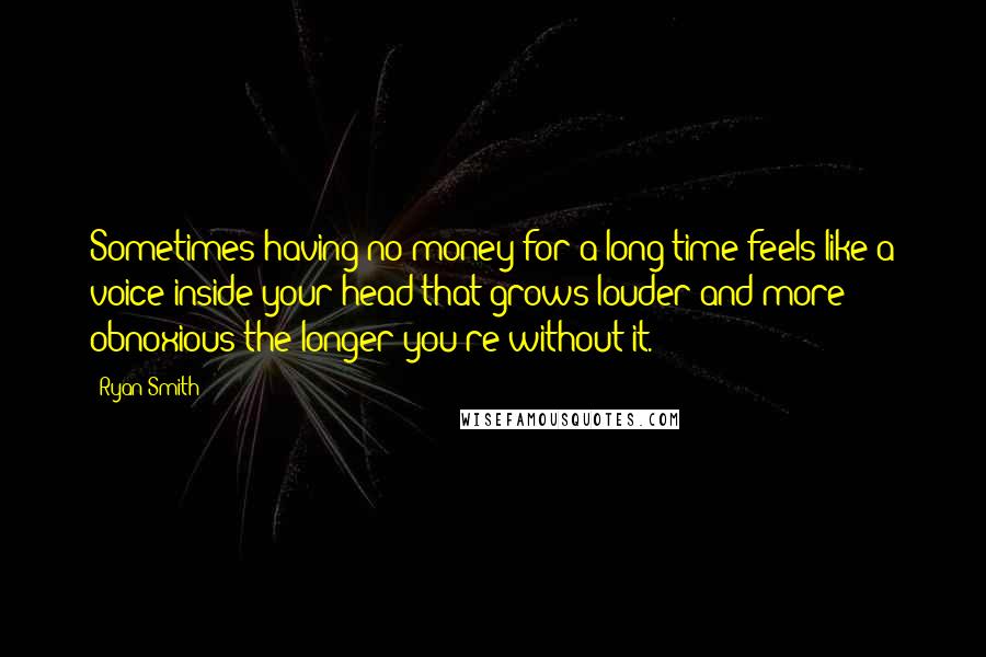 Ryan Smith Quotes: Sometimes having no money for a long time feels like a voice inside your head that grows louder and more obnoxious the longer you're without it.