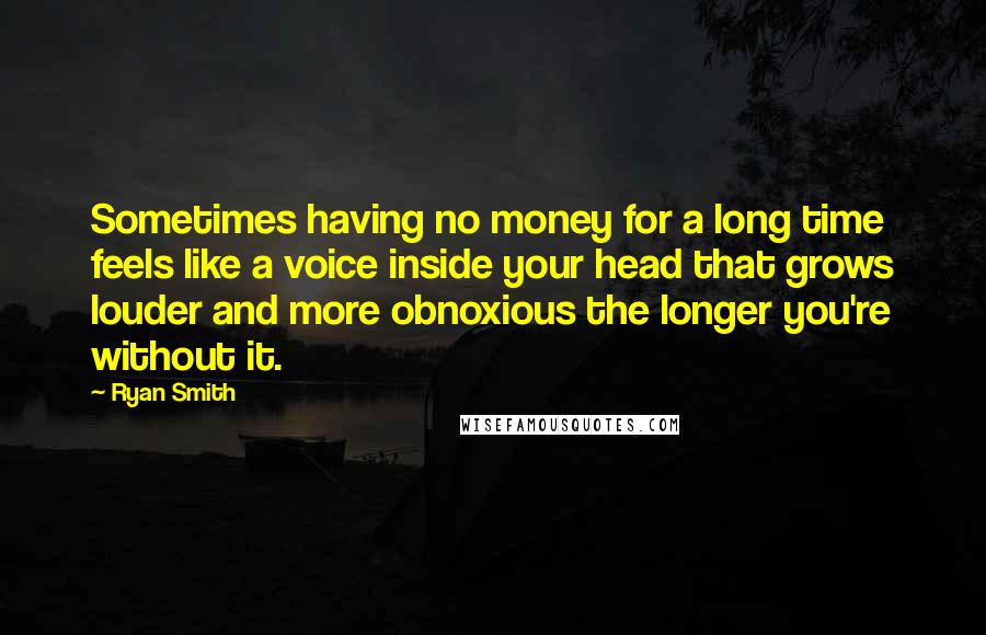 Ryan Smith Quotes: Sometimes having no money for a long time feels like a voice inside your head that grows louder and more obnoxious the longer you're without it.