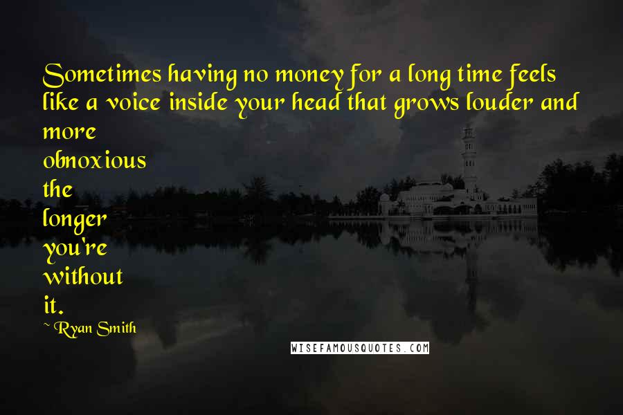 Ryan Smith Quotes: Sometimes having no money for a long time feels like a voice inside your head that grows louder and more obnoxious the longer you're without it.