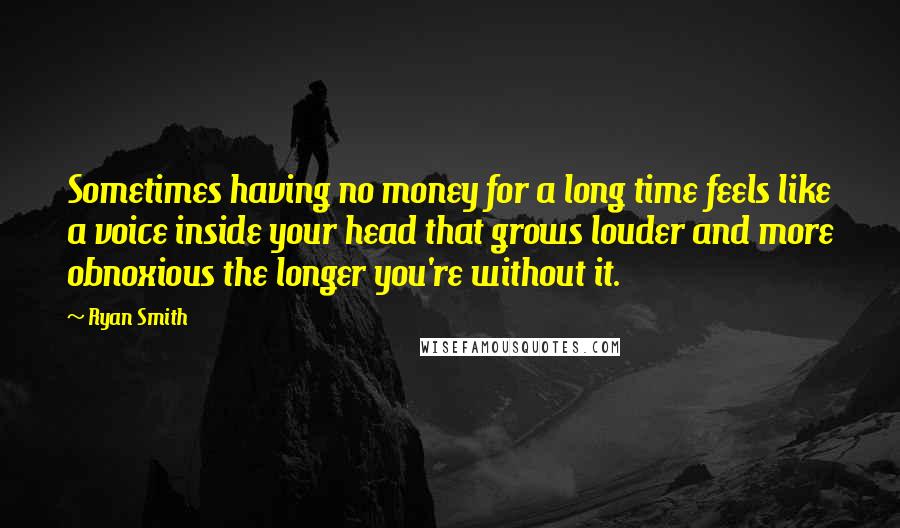 Ryan Smith Quotes: Sometimes having no money for a long time feels like a voice inside your head that grows louder and more obnoxious the longer you're without it.