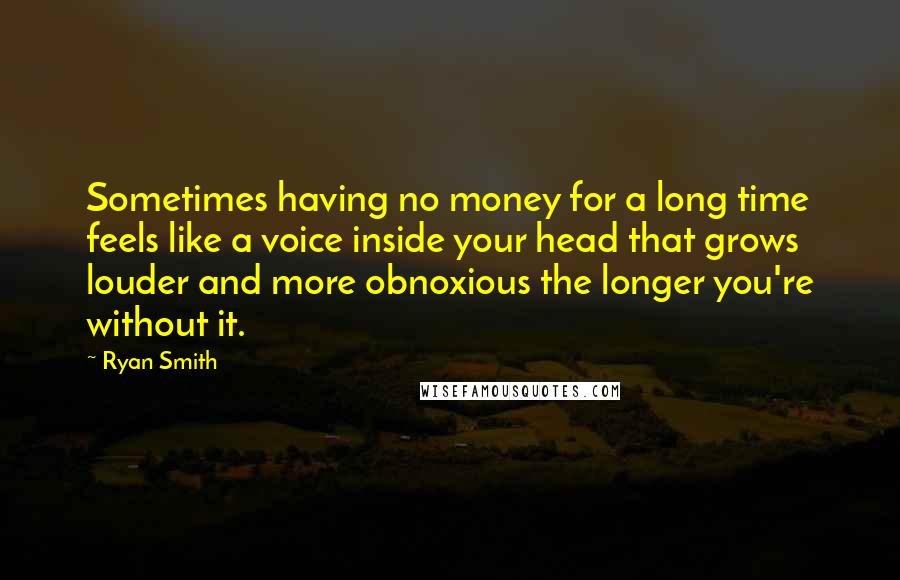 Ryan Smith Quotes: Sometimes having no money for a long time feels like a voice inside your head that grows louder and more obnoxious the longer you're without it.