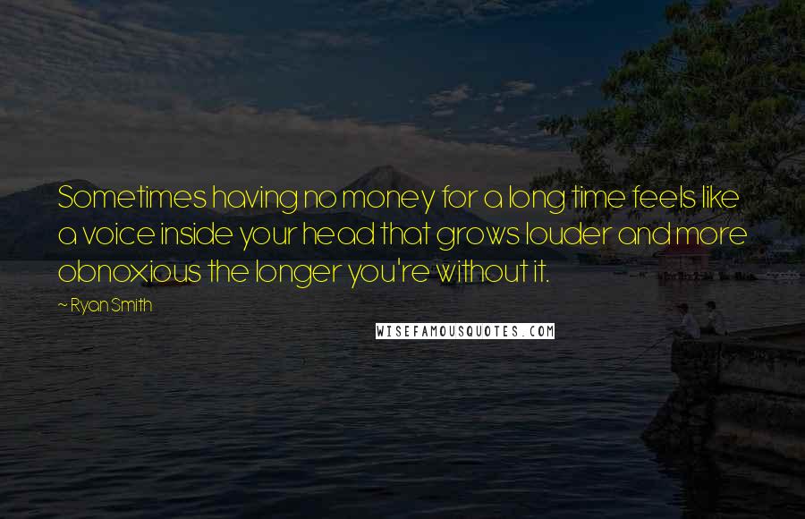 Ryan Smith Quotes: Sometimes having no money for a long time feels like a voice inside your head that grows louder and more obnoxious the longer you're without it.