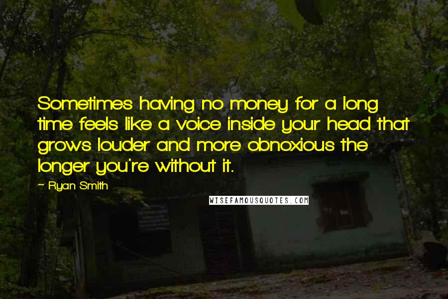 Ryan Smith Quotes: Sometimes having no money for a long time feels like a voice inside your head that grows louder and more obnoxious the longer you're without it.