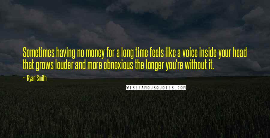 Ryan Smith Quotes: Sometimes having no money for a long time feels like a voice inside your head that grows louder and more obnoxious the longer you're without it.