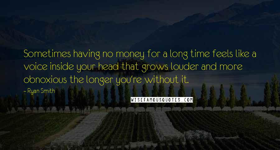 Ryan Smith Quotes: Sometimes having no money for a long time feels like a voice inside your head that grows louder and more obnoxious the longer you're without it.