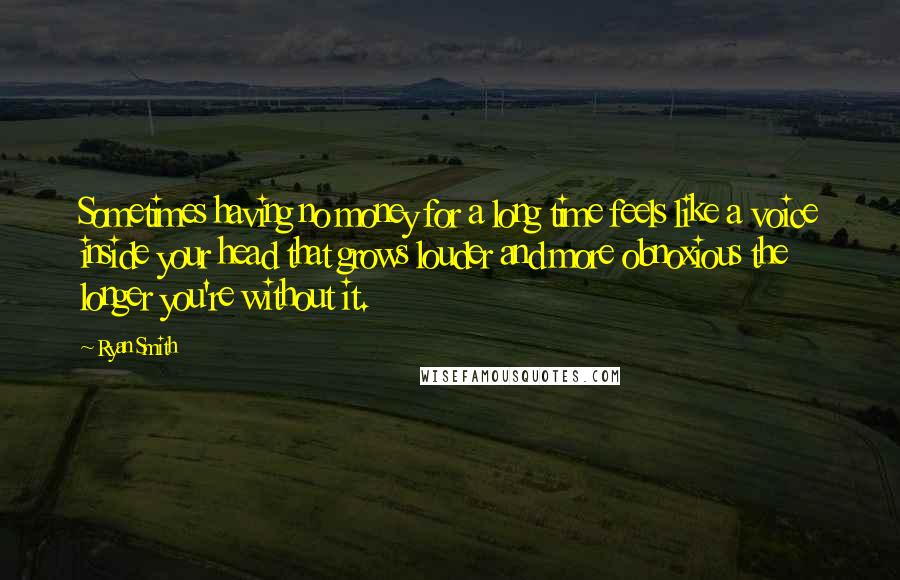 Ryan Smith Quotes: Sometimes having no money for a long time feels like a voice inside your head that grows louder and more obnoxious the longer you're without it.