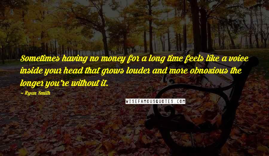 Ryan Smith Quotes: Sometimes having no money for a long time feels like a voice inside your head that grows louder and more obnoxious the longer you're without it.