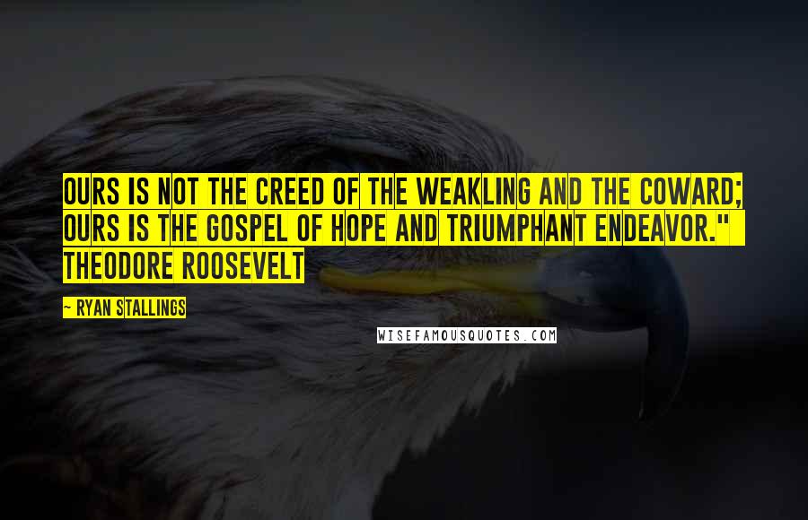 Ryan Stallings Quotes: Ours is not the creed of the weakling and the coward; ours is the gospel of hope and triumphant endeavor."   Theodore Roosevelt