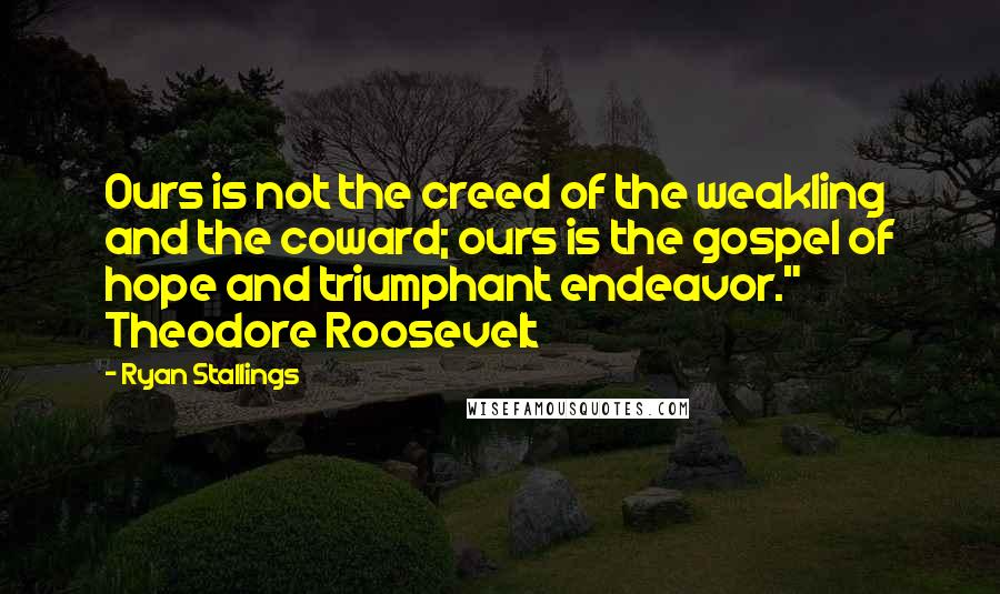 Ryan Stallings Quotes: Ours is not the creed of the weakling and the coward; ours is the gospel of hope and triumphant endeavor."   Theodore Roosevelt