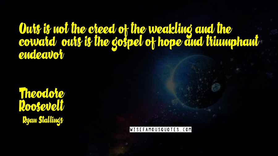 Ryan Stallings Quotes: Ours is not the creed of the weakling and the coward; ours is the gospel of hope and triumphant endeavor."   Theodore Roosevelt