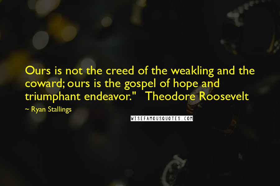 Ryan Stallings Quotes: Ours is not the creed of the weakling and the coward; ours is the gospel of hope and triumphant endeavor."   Theodore Roosevelt