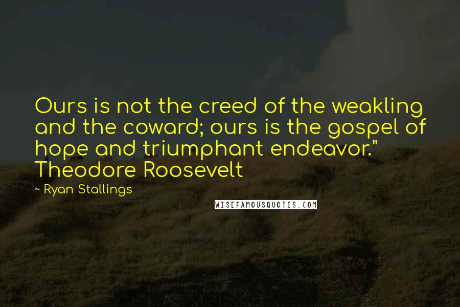 Ryan Stallings Quotes: Ours is not the creed of the weakling and the coward; ours is the gospel of hope and triumphant endeavor."   Theodore Roosevelt