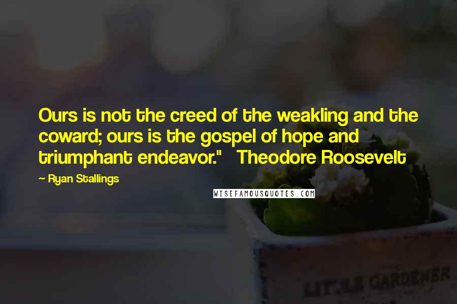 Ryan Stallings Quotes: Ours is not the creed of the weakling and the coward; ours is the gospel of hope and triumphant endeavor."   Theodore Roosevelt