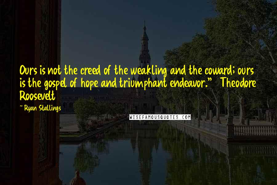 Ryan Stallings Quotes: Ours is not the creed of the weakling and the coward; ours is the gospel of hope and triumphant endeavor."   Theodore Roosevelt