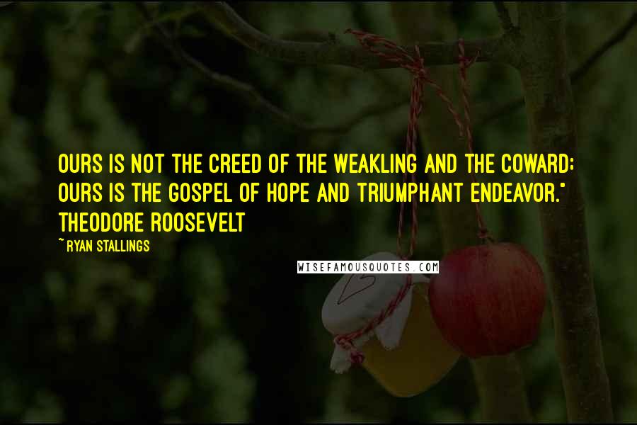 Ryan Stallings Quotes: Ours is not the creed of the weakling and the coward; ours is the gospel of hope and triumphant endeavor."   Theodore Roosevelt