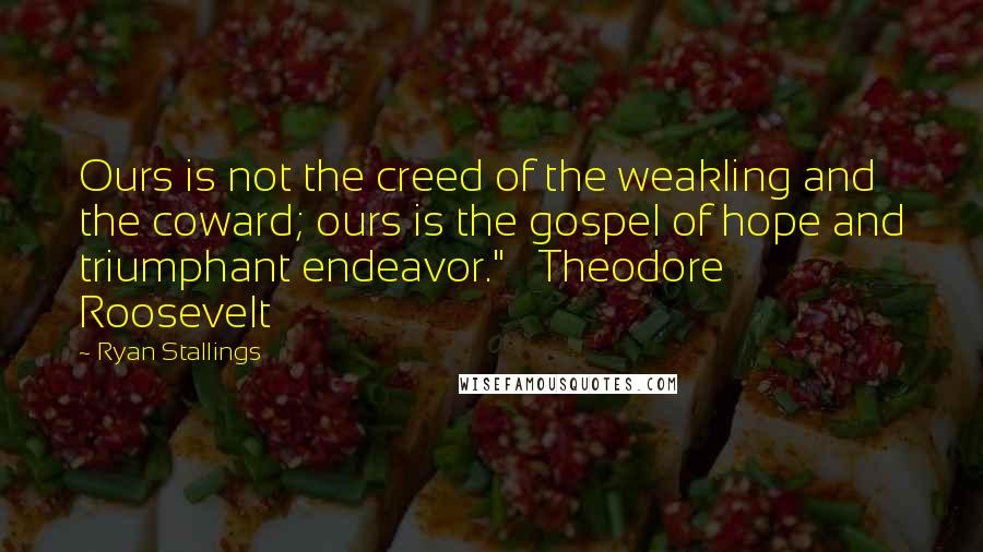 Ryan Stallings Quotes: Ours is not the creed of the weakling and the coward; ours is the gospel of hope and triumphant endeavor."   Theodore Roosevelt