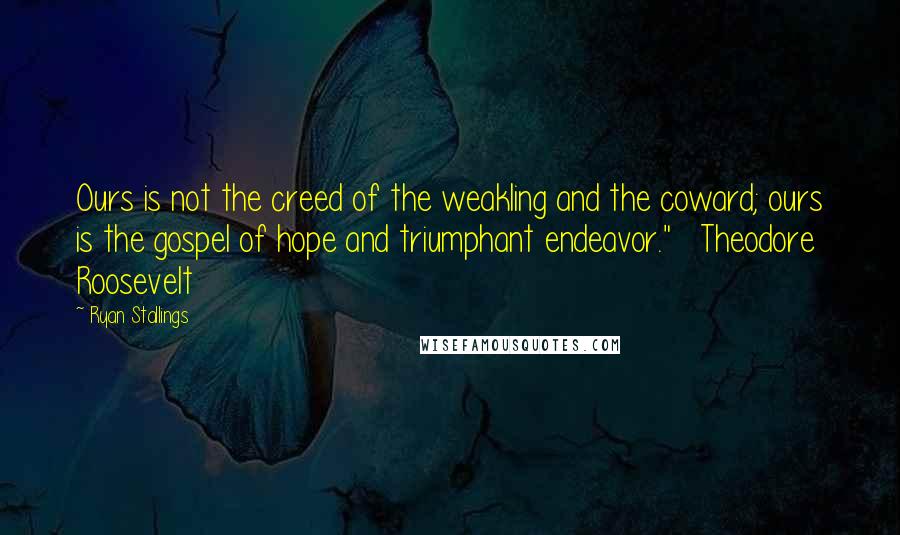 Ryan Stallings Quotes: Ours is not the creed of the weakling and the coward; ours is the gospel of hope and triumphant endeavor."   Theodore Roosevelt