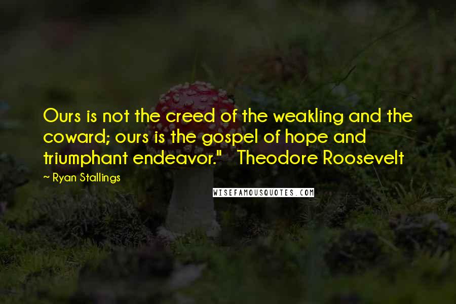 Ryan Stallings Quotes: Ours is not the creed of the weakling and the coward; ours is the gospel of hope and triumphant endeavor."   Theodore Roosevelt