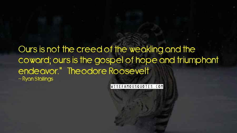 Ryan Stallings Quotes: Ours is not the creed of the weakling and the coward; ours is the gospel of hope and triumphant endeavor."   Theodore Roosevelt