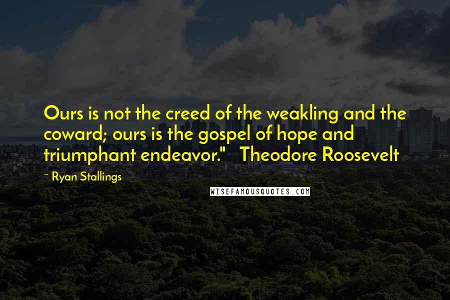 Ryan Stallings Quotes: Ours is not the creed of the weakling and the coward; ours is the gospel of hope and triumphant endeavor."   Theodore Roosevelt