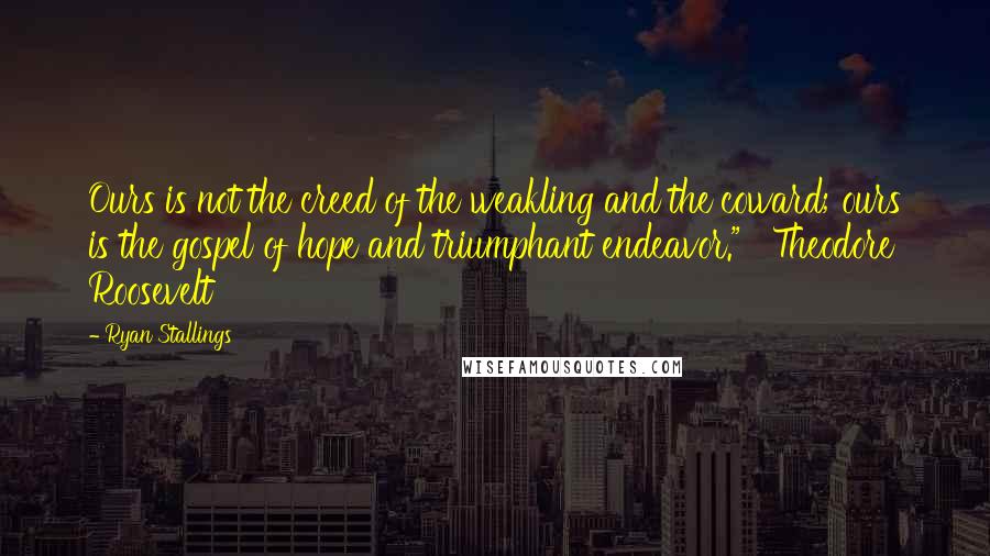 Ryan Stallings Quotes: Ours is not the creed of the weakling and the coward; ours is the gospel of hope and triumphant endeavor."   Theodore Roosevelt