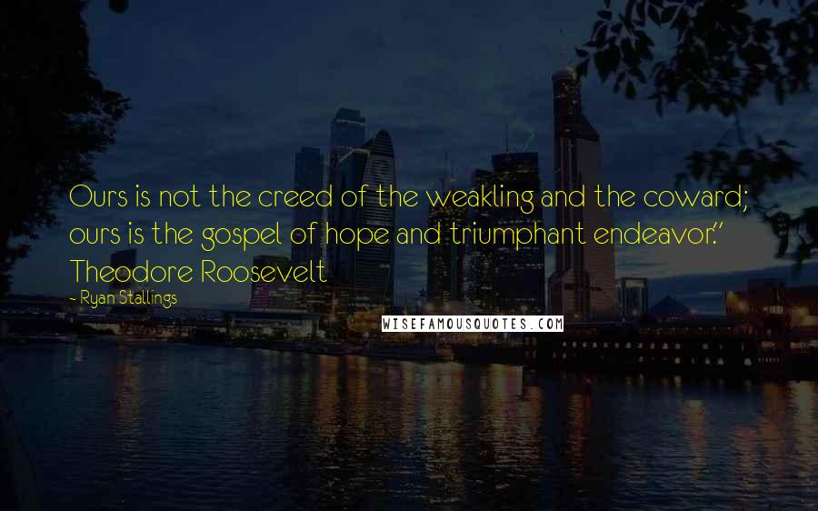 Ryan Stallings Quotes: Ours is not the creed of the weakling and the coward; ours is the gospel of hope and triumphant endeavor."   Theodore Roosevelt