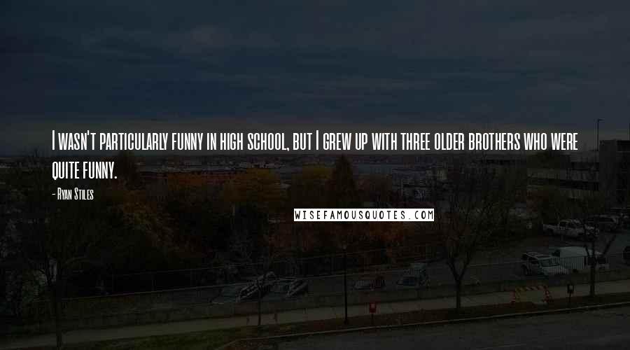 Ryan Stiles Quotes: I wasn't particularly funny in high school, but I grew up with three older brothers who were quite funny.