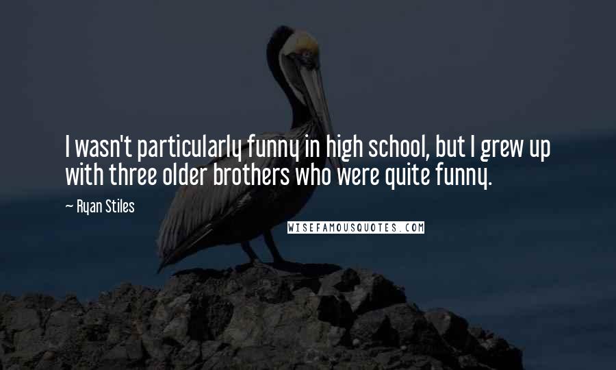 Ryan Stiles Quotes: I wasn't particularly funny in high school, but I grew up with three older brothers who were quite funny.