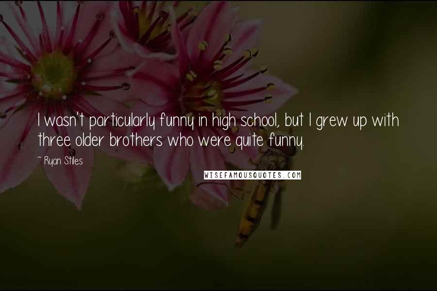 Ryan Stiles Quotes: I wasn't particularly funny in high school, but I grew up with three older brothers who were quite funny.