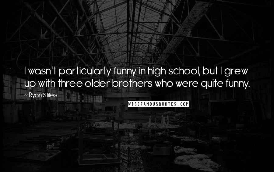 Ryan Stiles Quotes: I wasn't particularly funny in high school, but I grew up with three older brothers who were quite funny.