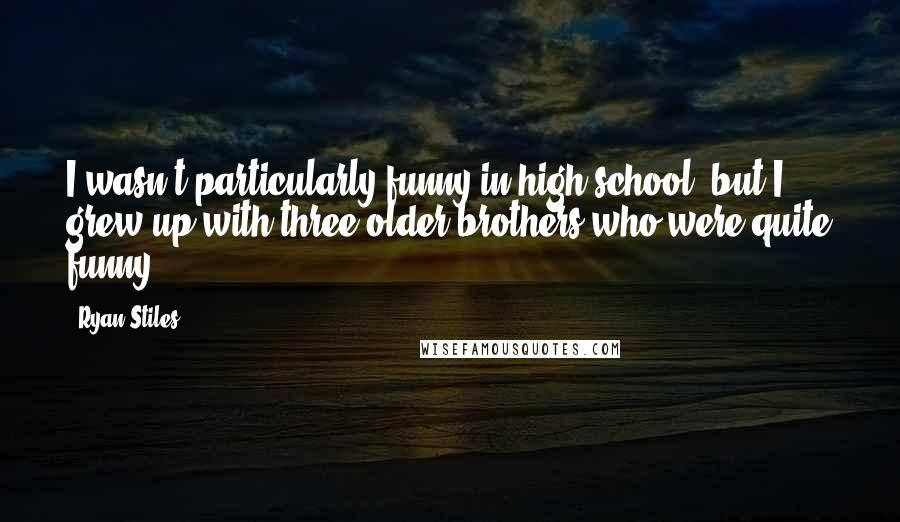 Ryan Stiles Quotes: I wasn't particularly funny in high school, but I grew up with three older brothers who were quite funny.