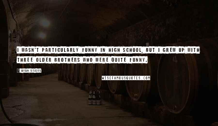 Ryan Stiles Quotes: I wasn't particularly funny in high school, but I grew up with three older brothers who were quite funny.