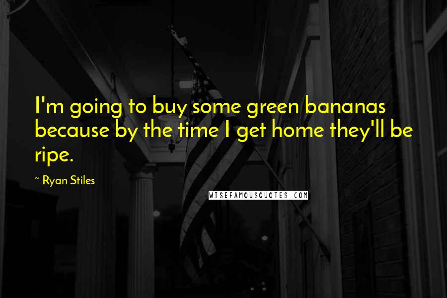 Ryan Stiles Quotes: I'm going to buy some green bananas because by the time I get home they'll be ripe.