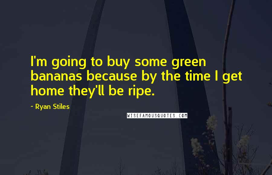 Ryan Stiles Quotes: I'm going to buy some green bananas because by the time I get home they'll be ripe.