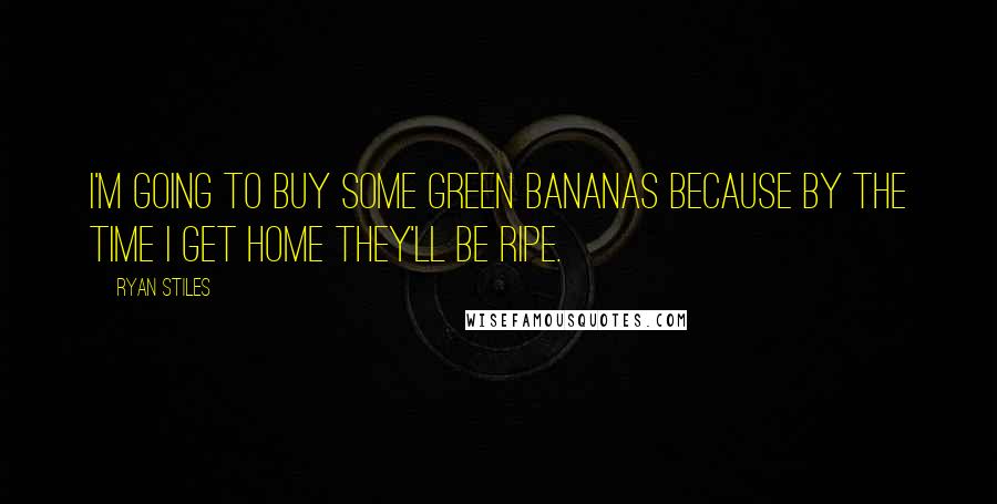 Ryan Stiles Quotes: I'm going to buy some green bananas because by the time I get home they'll be ripe.