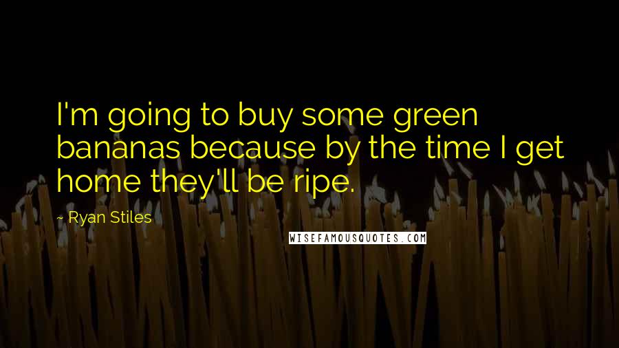 Ryan Stiles Quotes: I'm going to buy some green bananas because by the time I get home they'll be ripe.