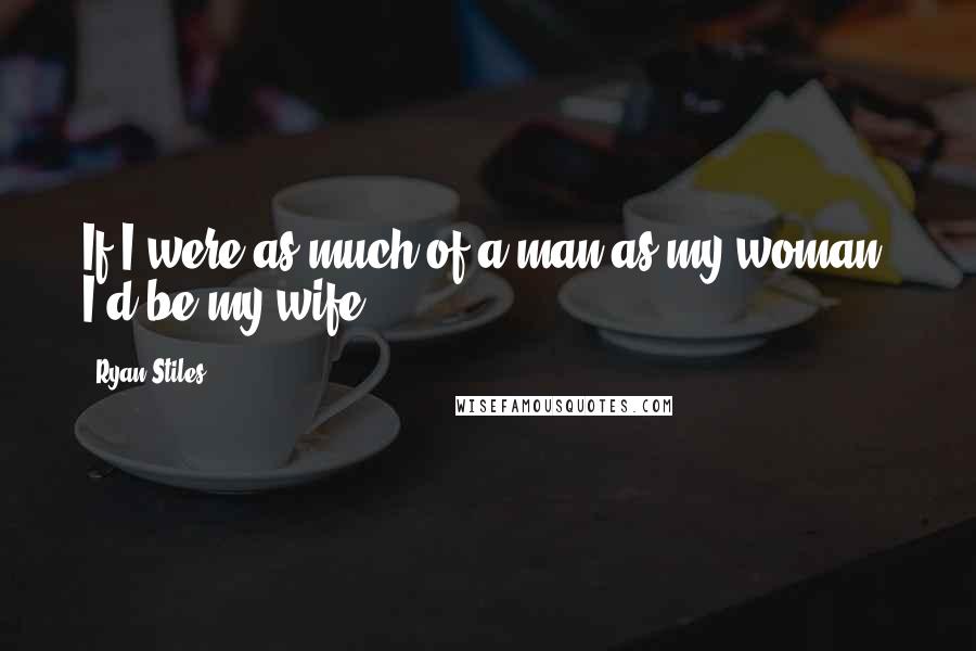 Ryan Stiles Quotes: If I were as much of a man as my woman, I'd be my wife.