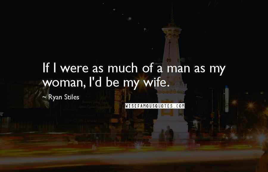 Ryan Stiles Quotes: If I were as much of a man as my woman, I'd be my wife.