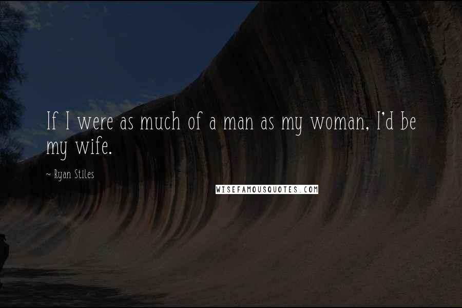 Ryan Stiles Quotes: If I were as much of a man as my woman, I'd be my wife.