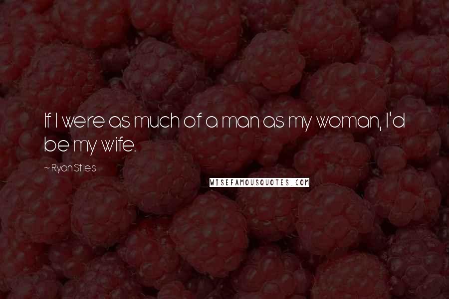 Ryan Stiles Quotes: If I were as much of a man as my woman, I'd be my wife.