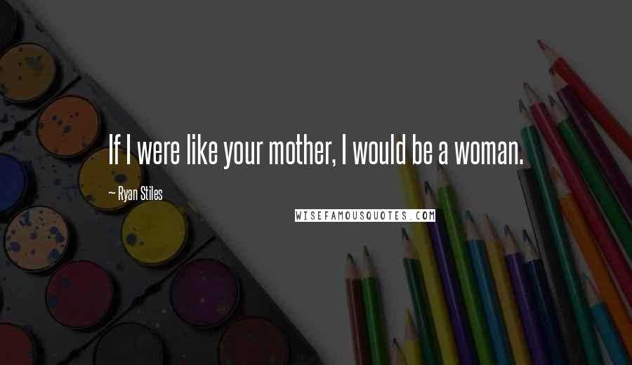 Ryan Stiles Quotes: If I were like your mother, I would be a woman.