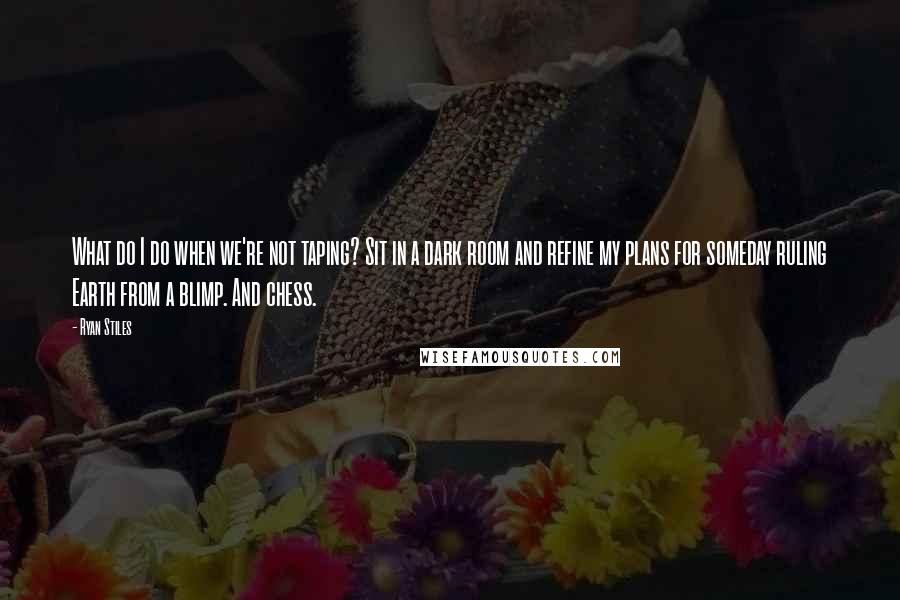 Ryan Stiles Quotes: What do I do when we're not taping? Sit in a dark room and refine my plans for someday ruling Earth from a blimp. And chess.