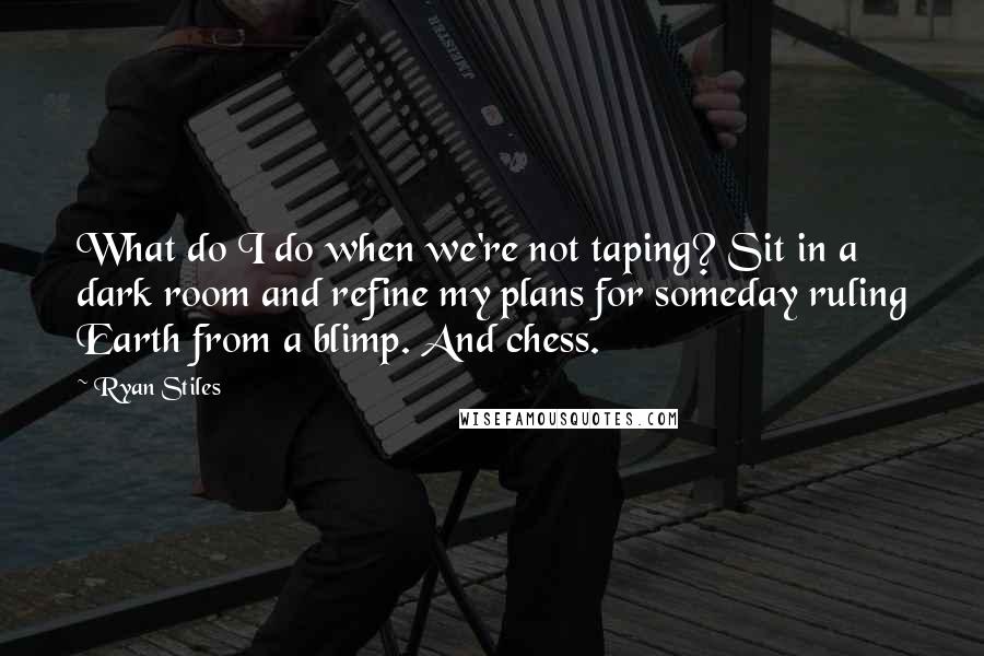 Ryan Stiles Quotes: What do I do when we're not taping? Sit in a dark room and refine my plans for someday ruling Earth from a blimp. And chess.