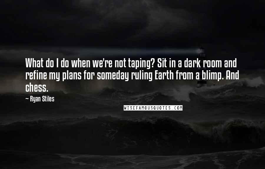 Ryan Stiles Quotes: What do I do when we're not taping? Sit in a dark room and refine my plans for someday ruling Earth from a blimp. And chess.